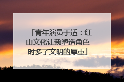 青年演员于适：红山文化让我塑造角色时多了文明的厚重